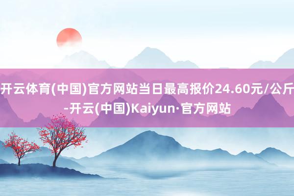 开云体育(中国)官方网站当日最高报价24.60元/公斤-开云(中国)Kaiyun·官方网站