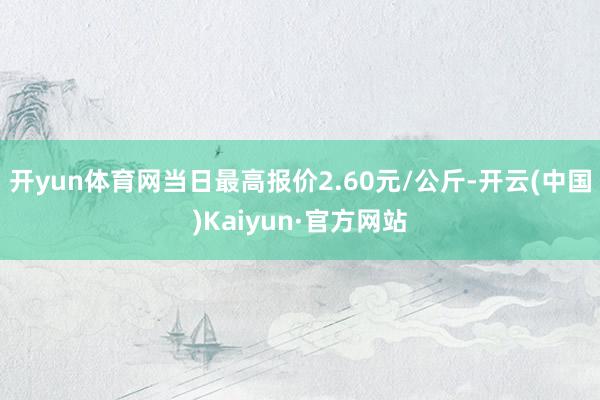 开yun体育网当日最高报价2.60元/公斤-开云(中国)Kaiyun·官方网站