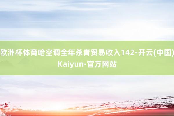 欧洲杯体育哈空调全年杀青贸易收入142-开云(中国)Kaiyun·官方网站