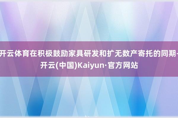 开云体育在积极鼓励家具研发和扩无数产寄托的同期-开云(中国)Kaiyun·官方网站