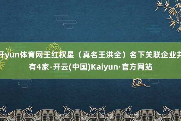 开yun体育网王红权星（真名王洪全）名下关联企业共有4家-开云(中国)Kaiyun·官方网站