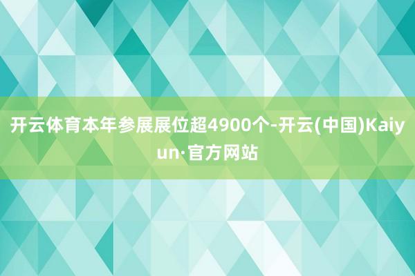 开云体育本年参展展位超4900个-开云(中国)Kaiyun·官方网站