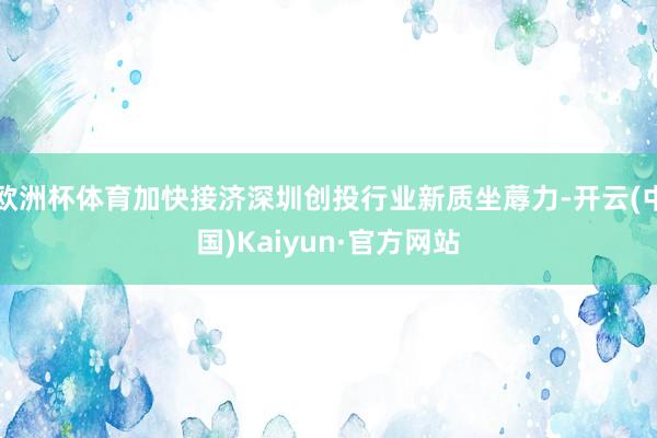 欧洲杯体育加快接济深圳创投行业新质坐蓐力-开云(中国)Kaiyun·官方网站