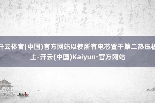 开云体育(中国)官方网站以使所有电芯置于第二热压板上-开云(中国)Kaiyun·官方网站