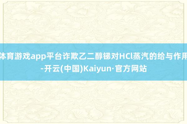 体育游戏app平台诈欺乙二醇锑对HCl蒸汽的给与作用-开云(中国)Kaiyun·官方网站