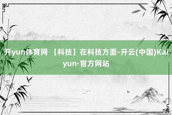 开yun体育网 【科技】在科技方面-开云(中国)Kaiyun·官方网站