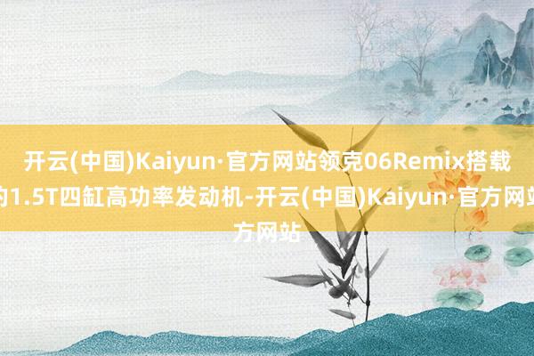 开云(中国)Kaiyun·官方网站领克06Remix搭载的1.5T四缸高功率发动机-开云(中国)Kaiyun·官方网站