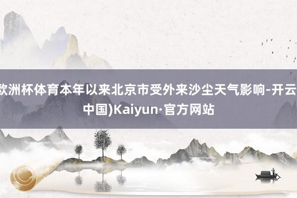 欧洲杯体育本年以来北京市受外来沙尘天气影响-开云(中国)Kaiyun·官方网站