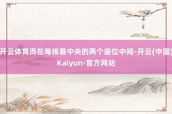 开云体育而在每排最中央的两个座位中间-开云(中国)Kaiyun·官方网站