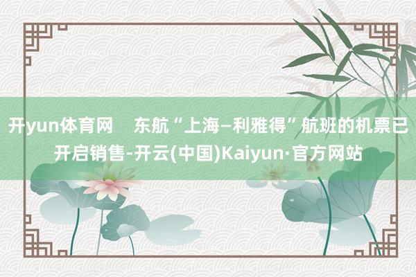 开yun体育网    东航“上海—利雅得”航班的机票已开启销售-开云(中国)Kaiyun·官方网站