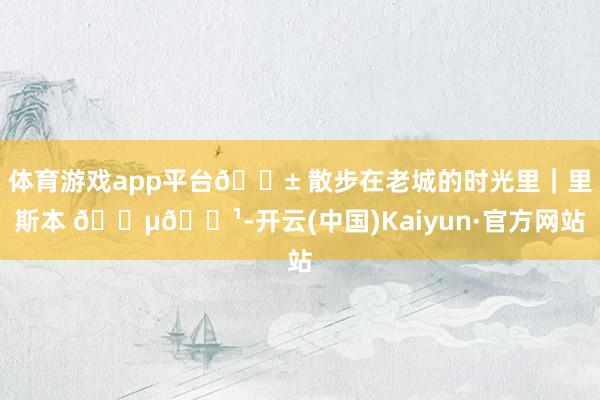 体育游戏app平台📱 散步在老城的时光里｜里斯本 🇵🇹-开云(中国)Kaiyun·官方网站