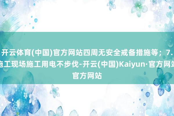 开云体育(中国)官方网站四周无安全戒备措施等；7.施工现场施工用电不步伐-开云(中国)Kaiyun·官方网站