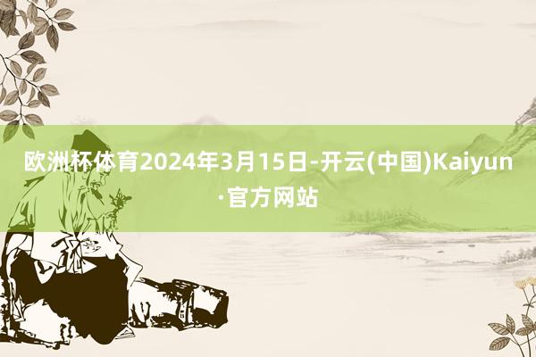 欧洲杯体育2024年3月15日-开云(中国)Kaiyun·官方网站