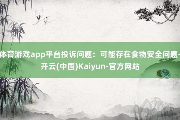 体育游戏app平台投诉问题：可能存在食物安全问题-开云(中国)Kaiyun·官方网站