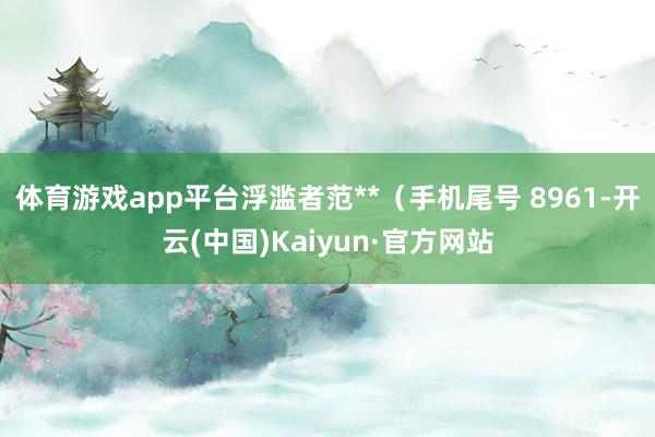 体育游戏app平台浮滥者范**（手机尾号 8961-开云(中国)Kaiyun·官方网站