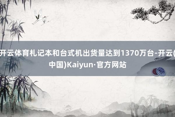 开云体育札记本和台式机出货量达到1370万台-开云(中国)Kaiyun·官方网站