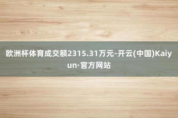 欧洲杯体育成交额2315.31万元-开云(中国)Kaiyun·官方网站