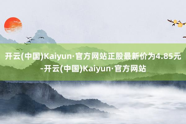 开云(中国)Kaiyun·官方网站正股最新价为4.85元-开云(中国)Kaiyun·官方网站