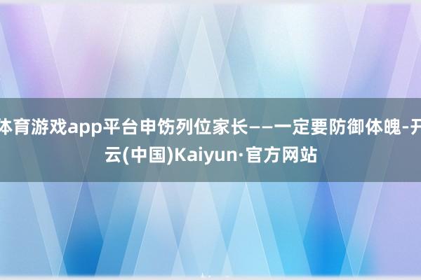 体育游戏app平台申饬列位家长——一定要防御体魄-开云(中国)Kaiyun·官方网站