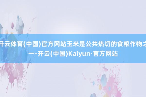 开云体育(中国)官方网站玉米是公共热切的食粮作物之一-开云(中国)Kaiyun·官方网站