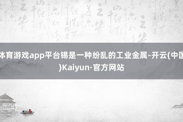 体育游戏app平台锡是一种纷乱的工业金属-开云(中国)Kaiyun·官方网站