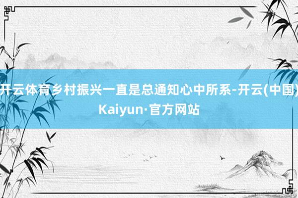 开云体育乡村振兴一直是总通知心中所系-开云(中国)Kaiyun·官方网站