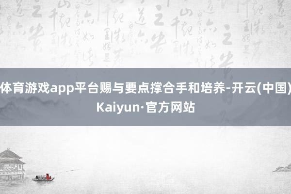 体育游戏app平台赐与要点撑合手和培养-开云(中国)Kaiyun·官方网站