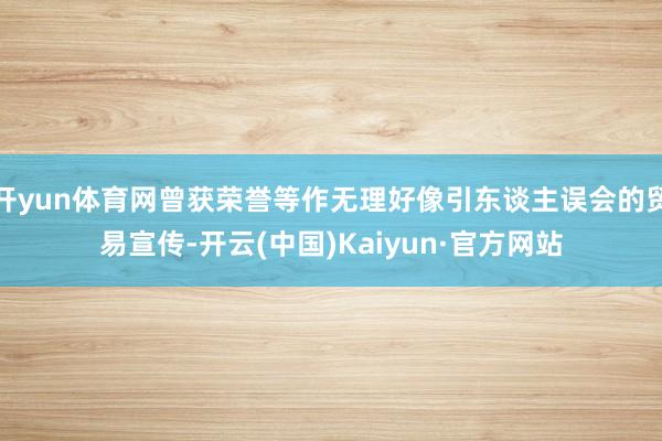 开yun体育网曾获荣誉等作无理好像引东谈主误会的贸易宣传-开云(中国)Kaiyun·官方网站