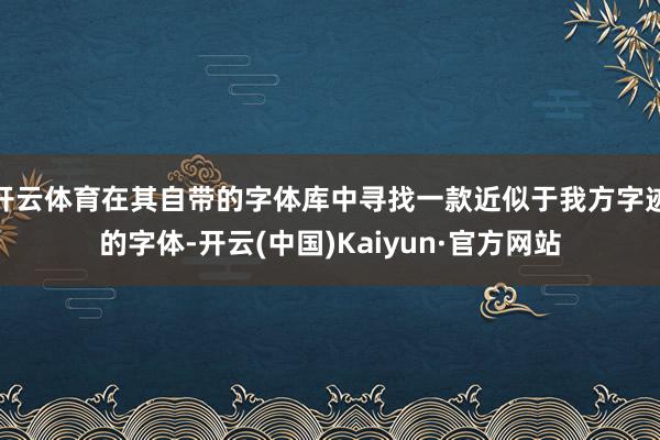 开云体育在其自带的字体库中寻找一款近似于我方字迹的字体-开云(中国)Kaiyun·官方网站