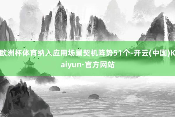 欧洲杯体育纳入应用场景契机阵势51个-开云(中国)Kaiyun·官方网站