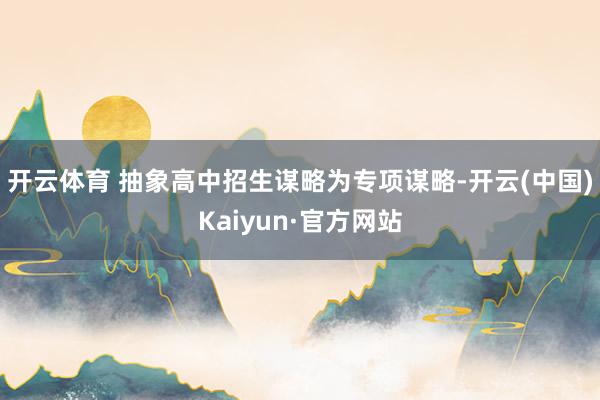 开云体育 　　抽象高中招生谋略为专项谋略-开云(中国)Kaiyun·官方网站