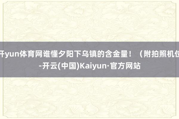 开yun体育网谁懂夕阳下乌镇的含金量！（附拍照机位-开云(中国)Kaiyun·官方网站