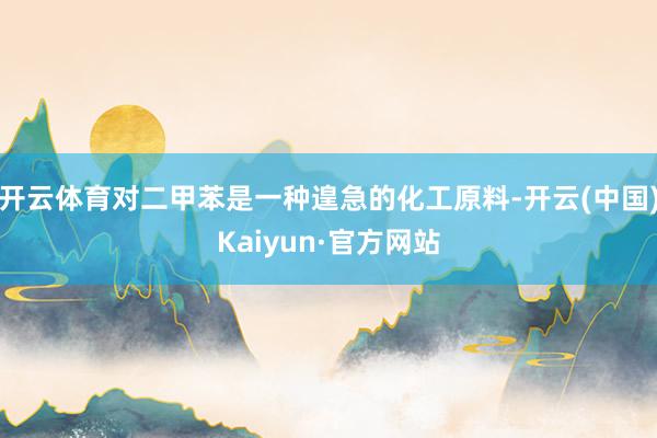 开云体育对二甲苯是一种遑急的化工原料-开云(中国)Kaiyun·官方网站