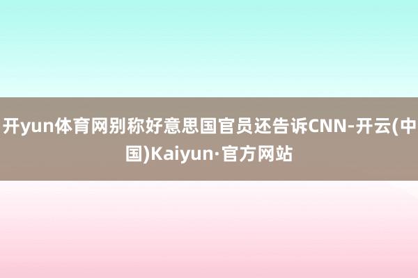 开yun体育网别称好意思国官员还告诉CNN-开云(中国)Kaiyun·官方网站