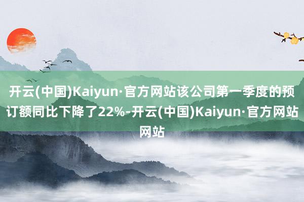 开云(中国)Kaiyun·官方网站该公司第一季度的预订额同比下降了22%-开云(中国)Kaiyun·官方网站