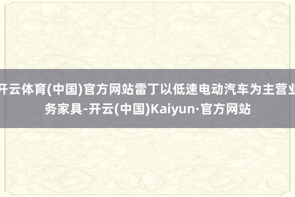 开云体育(中国)官方网站雷丁以低速电动汽车为主营业务家具-开云(中国)Kaiyun·官方网站