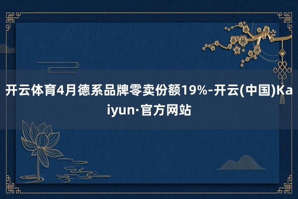 开云体育4月德系品牌零卖份额19%-开云(中国)Kaiyun·官方网站