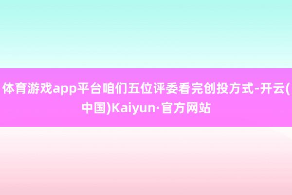 体育游戏app平台咱们五位评委看完创投方式-开云(中国)Kaiyun·官方网站