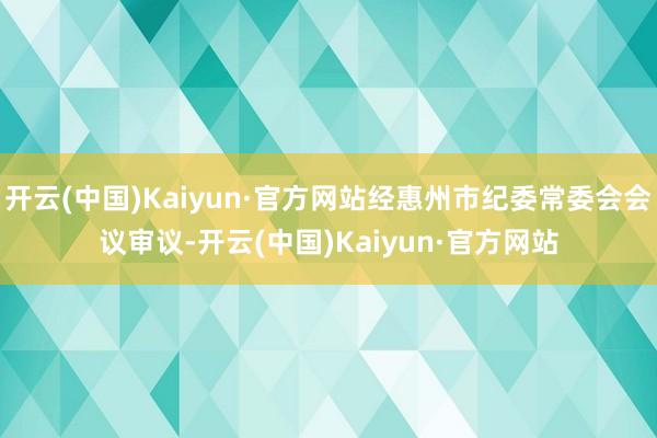 开云(中国)Kaiyun·官方网站经惠州市纪委常委会会议审议-开云(中国)Kaiyun·官方网站