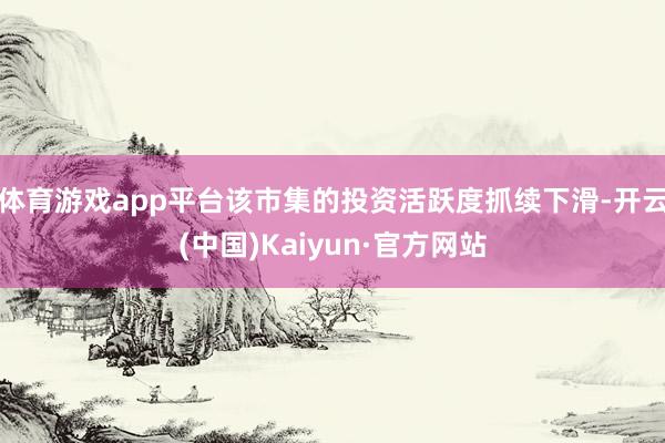 体育游戏app平台该市集的投资活跃度抓续下滑-开云(中国)Kaiyun·官方网站