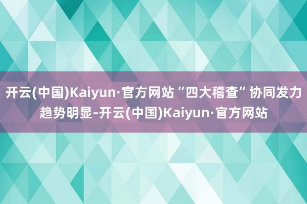 开云(中国)Kaiyun·官方网站“四大稽查”协同发力趋势明显-开云(中国)Kaiyun·官方网站