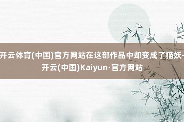 开云体育(中国)官方网站在这部作品中却变成了猫妖-开云(中国)Kaiyun·官方网站