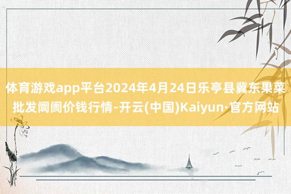 体育游戏app平台2024年4月24日乐亭县冀东果菜批发阛阓价钱行情-开云(中国)Kaiyun·官方网站