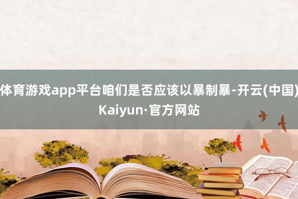 体育游戏app平台咱们是否应该以暴制暴-开云(中国)Kaiyun·官方网站