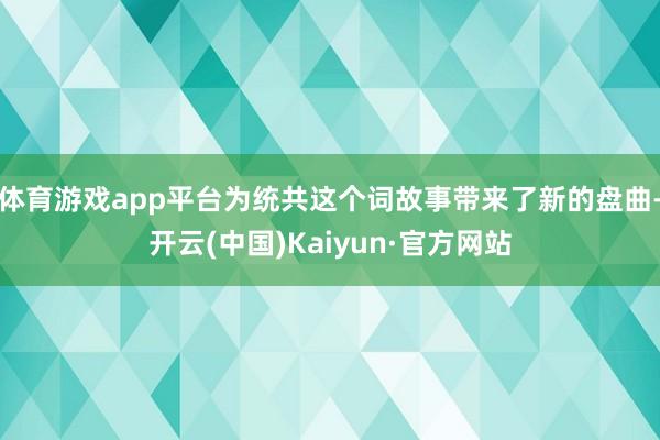 体育游戏app平台为统共这个词故事带来了新的盘曲-开云(中国)Kaiyun·官方网站