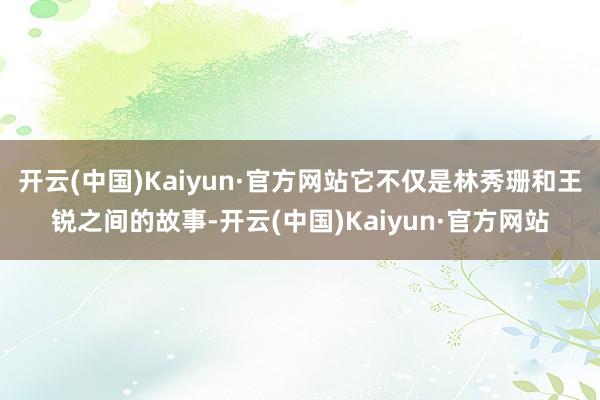 开云(中国)Kaiyun·官方网站它不仅是林秀珊和王锐之间的故事-开云(中国)Kaiyun·官方网站