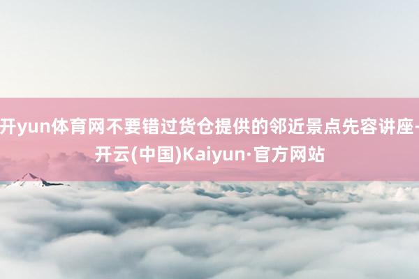 开yun体育网不要错过货仓提供的邻近景点先容讲座-开云(中国)Kaiyun·官方网站