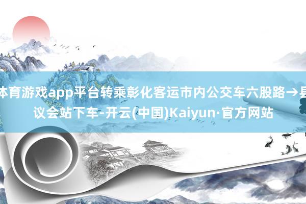 体育游戏app平台转乘彰化客运市内公交车六股路→县议会站下车-开云(中国)Kaiyun·官方网站