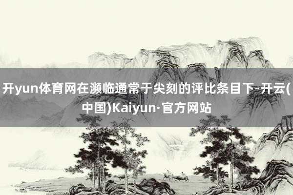 开yun体育网在濒临通常于尖刻的评比条目下-开云(中国)Kaiyun·官方网站