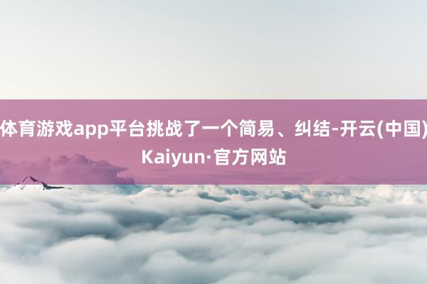 体育游戏app平台挑战了一个简易、纠结-开云(中国)Kaiyun·官方网站